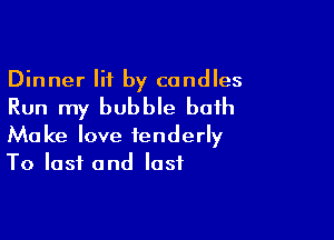 Dinner lit by candles

Run my bubble bath

Make love tenderly
To last and last