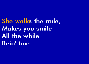 She walks the mile,

Ma kes you smile

All the while

Bein' true