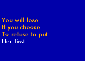 You will lose
If you choose

To refuse to pu1
Her first