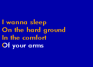 I wanna sleep

On the hard ground

In the combrt
Of your arms