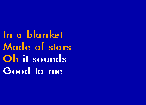 In a blanket
Made of stars

Oh it sounds
Good to me