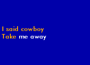 I so id cowboy

Ta ke me away