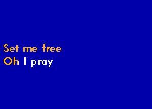 Set me free

Oh I pray