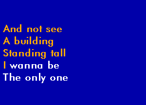 And not see

A building

Standing fall
I wanna be
The only one