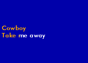 Cowboy

Ta ke me away