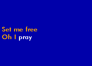 Set me free

Oh I pray