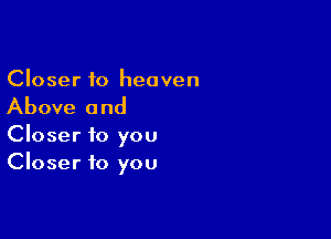 Closer to heaven

Above and

Closer to you
Closer to you