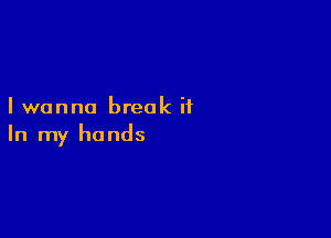I wanna break ii

In my hands
