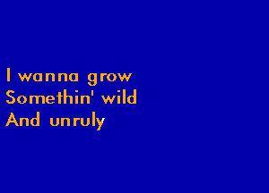 Iwanna grow

Somethin' wild
And un ruly