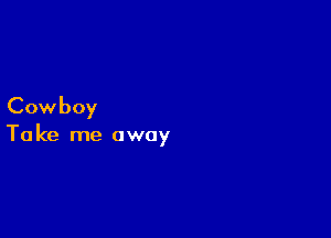 Cowboy

Ta ke me away