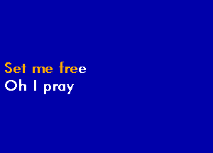 Set me free

Oh I pray