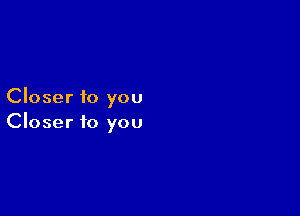 Closer to you

Closer to you