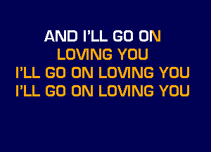 AND I'LL GO ON
LOVING YOU
I'LL GO ON LOVING YOU

I'LL GO ON LOVING YOU