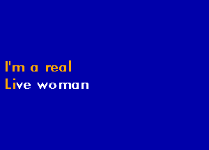 I'm a real

Live wo mo n