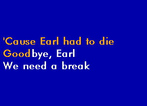 'Cause Earl had to die

Good bye, Earl
We need 0 break