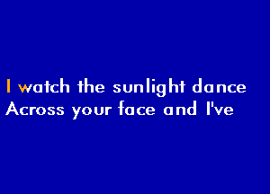 I watch the sunlight dance

Across your face and I've