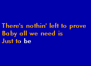 There's noihin' left to prove

Ba by all we need is
Just to be