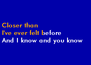 Closer than

I've ever felt before
And I know and you know