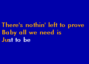 There's noihin' left to prove

Ba by all we need is
Just to be