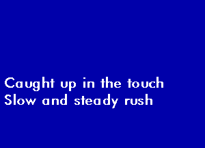 Caught up in the touch
Slow and steady rush