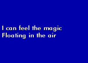 I can feel the magic

Floating in the air