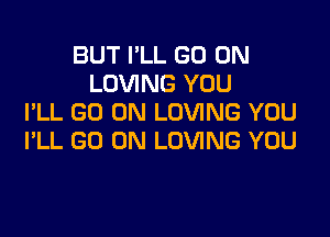 BUT I'LL GO ON
LOVING YOU
I'LL GO ON LOVING YOU

I'LL GO ON LOVING YOU