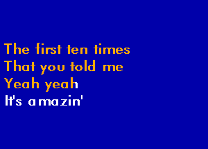 The first ten times
That you told me

Yea h yea h

It's a mazin'