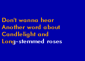 Don't wanna hear
Another word obou1

Candlelig hi and

Long-sfemmed roses