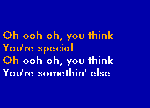 Oh ooh oh, you think

You're special

Oh ooh oh, you think

You're somethin' else