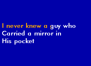 I never knew a guy who

Carried a mirror in
His pocket