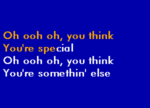 Oh ooh oh, you think

You're special

Oh ooh oh, you think

You're somethin' else