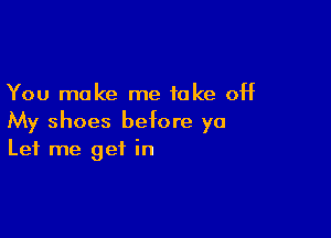 You make me take off

My shoes before ya
Let me get in
