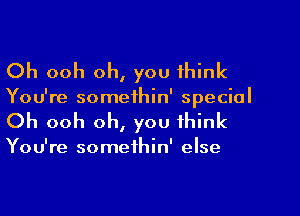 Oh ooh oh, you think
You're somethin' special
Oh ooh oh, you think

You're somethin' else