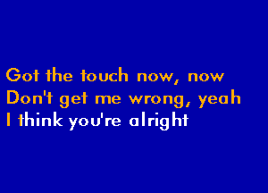 Got the touch now, now

Don't get me wrong, yeah
I think you're alright