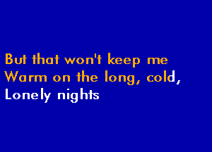 But that won't keep me

Worm on the long, cold,
Lonely nights