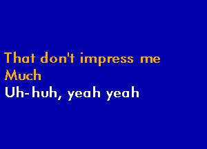 That don't impress me

Much

Uh- huh, yeah yeah