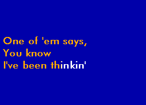 One of 'em says,

You know
I've been thinkin'