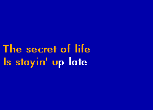 The secret of life

Is sfoyin' up late