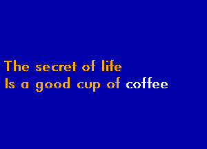 The secret of life

Is a good cup of coffee