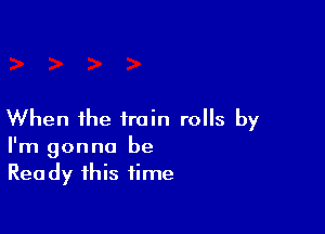 When the train rolls by
I'm gonna be
Ready this time