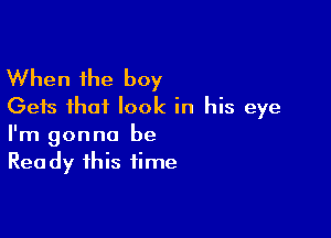 When the boy
Gets that look in his eye

I'm gonna be
Ready this time