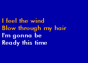 I feel the wind
Blow through my hair

I'm gonna be
Ready this time