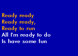 Ready ready
Ready ready,

Ready to run
All I'm ready to do
Is have some fun