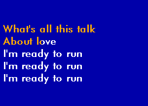 Whafs all this talk
About love

I'm ready to run
I'm ready to run
I'm ready to run