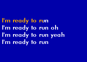 I'm ready to run
I'm ready to run oh

I'm ready to run yeah
I'm ready to run