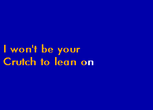 I won't be your

Cruich to lean on