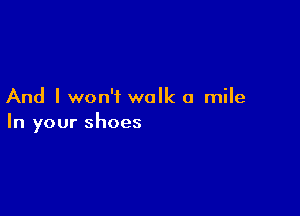 And I won't walk a mile

In your shoes