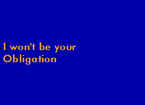I won't be your

Obligation
