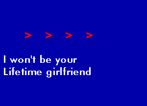 I won't be your
Lifetime girlfriend