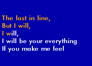 The last in line,
But I will,

I will,
I will be your everything
If you make me feel